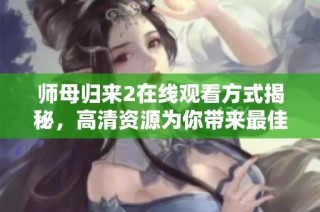 师母归来2在线观看方式揭秘，高清资源为你带来最佳观影体验