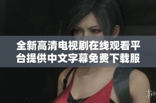 全新高清电视剧在线观看平台提供中文字幕免费下载服务
