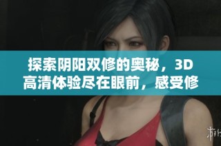 探索阴阳双修的奥秘，3D高清体验尽在眼前，感受修炼的新境界