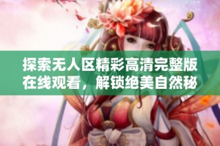 探索无人区精彩高清完整版在线观看，解锁绝美自然秘境之旅