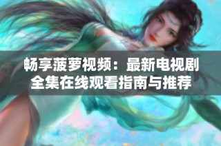 畅享菠萝视频：最新电视剧全集在线观看指南与推荐