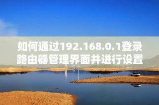 如何通过192.168.0.1登录路由器管理界面并进行设置指导