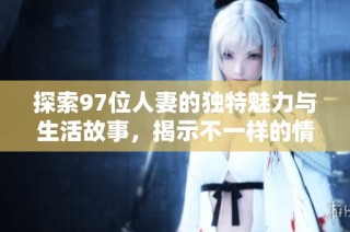 探索97位人妻的独特魅力与生活故事，揭示不一样的情感世界