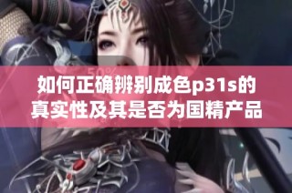 如何正确辨别成色p31s的真实性及其是否为国精产品