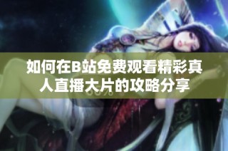 如何在B站免费观看精彩真人直播大片的攻略分享