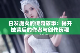 白发魔女的传奇故事：揭开她背后的作者与创作历程