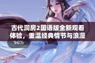 古代洞房2国语版全新观看体验，重温经典情节与浪漫氛围