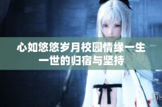 心如悠悠岁月校园情缘一生一世的归宿与坚持