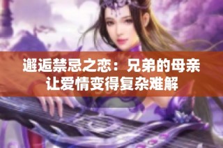 邂逅禁忌之恋：兄弟的母亲让爱情变得复杂难解