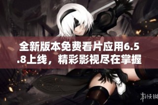 全新版本免费看片应用6.5.8上线，精彩影视尽在掌握中