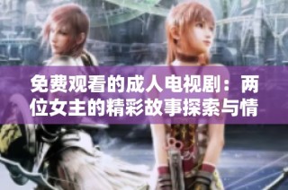 免费观看的成人电视剧：两位女主的精彩故事探索与情感纠葛