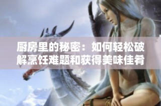 厨房里的秘密：如何轻松破解烹饪难题和获得美味佳肴