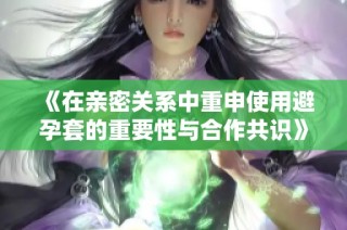 《在亲密关系中重申使用避孕套的重要性与合作共识》