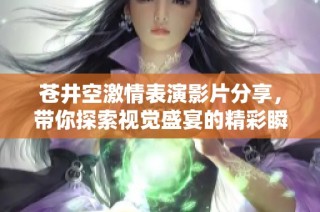 苍井空激情表演影片分享，带你探索视觉盛宴的精彩瞬间