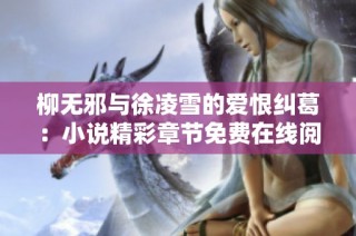 柳无邪与徐凌雪的爱恨纠葛：小说精彩章节免费在线阅读
