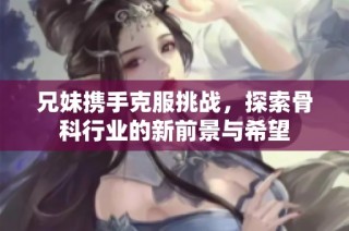 兄妹携手克服挑战，探索骨科行业的新前景与希望