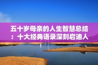 五十岁母亲的人生智慧总结：十大经典语录深刻启迪人生