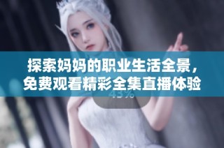 探索妈妈的职业生活全景，免费观看精彩全集直播体验