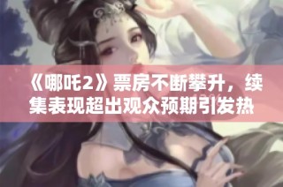 《哪吒2》票房不断攀升，续集表现超出观众预期引发热议