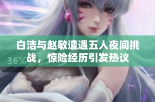 白洁与赵敏遭遇五人夜间挑战，惊险经历引发热议