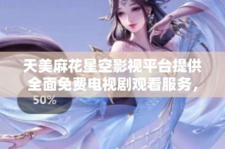 天美麻花星空影视平台提供全面免费电视剧观看服务，尽享精彩剧情与明星阵容
