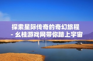 探索星际传奇的奇幻旅程 - 幺桂游戏网带你踏上宇宙冒险之旅