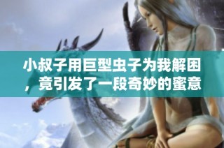 小叔子用巨型虫子为我解困，竟引发了一段奇妙的蜜意生活