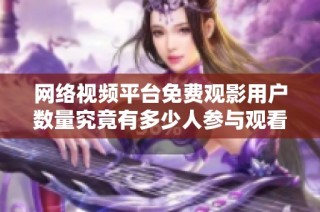 网络视频平台免费观影用户数量究竟有多少人参与观看