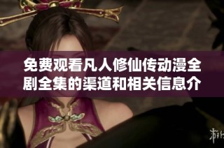 免费观看凡人修仙传动漫全剧全集的渠道和相关信息介绍