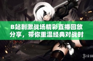 B站刺激战场精彩直播回放分享，带你重温经典对战时刻