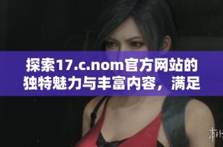 探索17.c.nom官方网站的独特魅力与丰富内容，满足您对信息的渴求