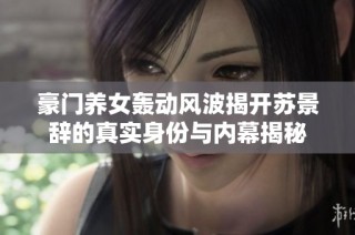 豪门养女轰动风波揭开苏景辞的真实身份与内幕揭秘
