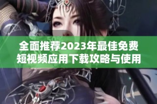 全面推荐2023年最佳免费短视频应用下载攻略与使用体验分享
