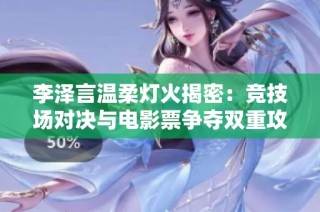 李泽言温柔灯火揭密：竞技场对决与电影票争夺双重攻略解析