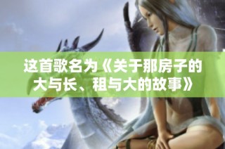 这首歌名为《关于那房子的大与长、租与大的故事》