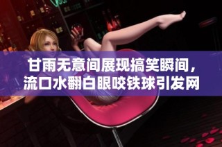 甘雨无意间展现搞笑瞬间，流口水翻白眼咬铁球引发网友热议