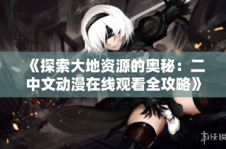 《探索大地资源的奥秘：二中文动漫在线观看全攻略》