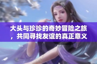 大头与珍珍的奇妙冒险之旅，共同寻找友谊的真正意义