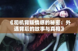 《司机背叛情感的秘密：外遇背后的故事与真相》