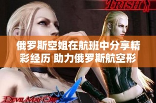 俄罗斯空姐在航班中分享精彩经历 助力俄罗斯航空形象升级