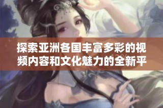 探索亚洲各国丰富多彩的视频内容和文化魅力的全新平台