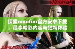 探索omofun官方安卓下载，尽享精彩内容与独特体验的全新应用推荐