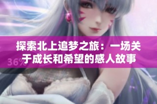 探索北上追梦之旅：一场关于成长和希望的感人故事