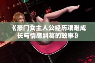 《豪门女主人公经历艰难成长与情感纠葛的故事》