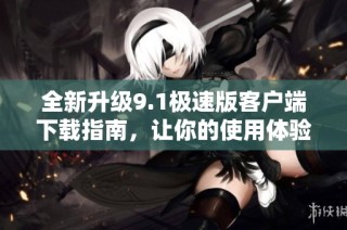 全新升级9.1极速版客户端下载指南，让你的使用体验更畅快