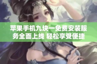 苹果手机九块一免费安装服务全面上线 轻松享受便捷体验