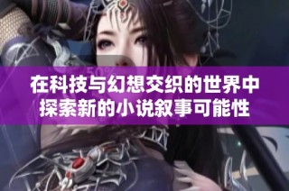 在科技与幻想交织的世界中探索新的小说叙事可能性
