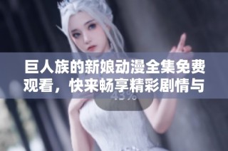 巨人族的新娘动漫全集免费观看，快来畅享精彩剧情与感人爱情故事