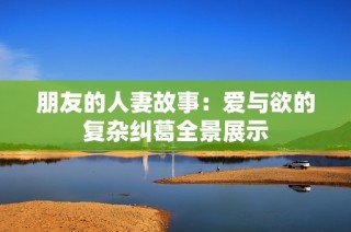 朋友的人妻故事：爱与欲的复杂纠葛全景展示