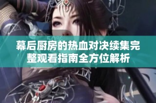 幕后厨房的热血对决续集完整观看指南全方位解析